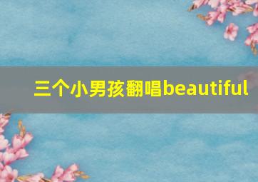 三个小男孩翻唱beautiful