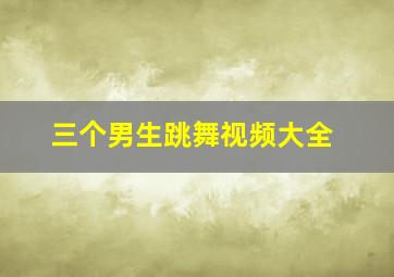 三个男生跳舞视频大全