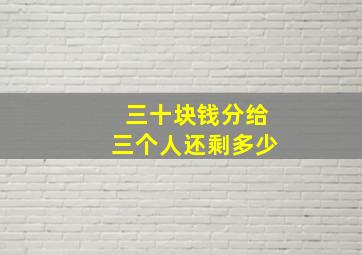 三十块钱分给三个人还剩多少