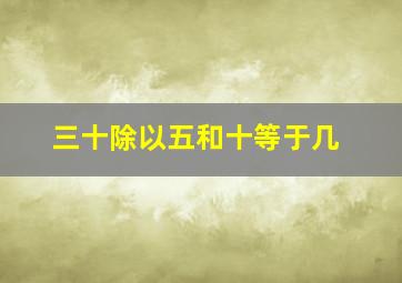 三十除以五和十等于几