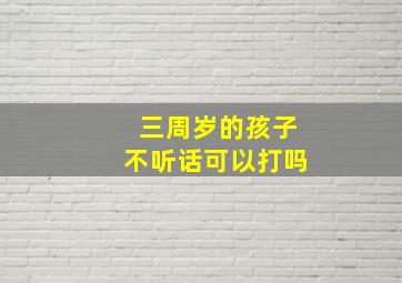 三周岁的孩子不听话可以打吗