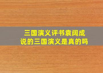 三国演义评书袁阔成说的三国演义是真的吗