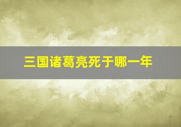 三国诸葛亮死于哪一年