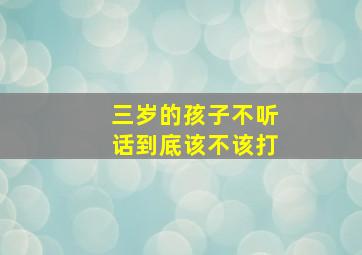 三岁的孩子不听话到底该不该打