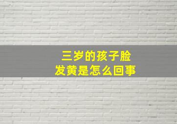 三岁的孩子脸发黄是怎么回事