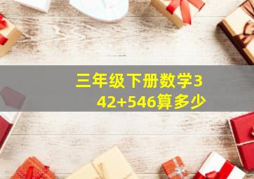 三年级下册数学342+546算多少