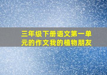 三年级下册语文第一单元的作文我的植物朋友