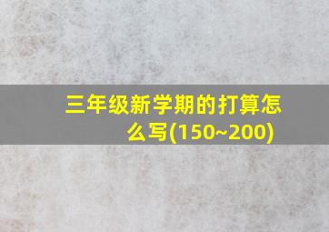 三年级新学期的打算怎么写(150~200)