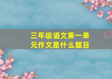 三年级语文第一单元作文是什么题目