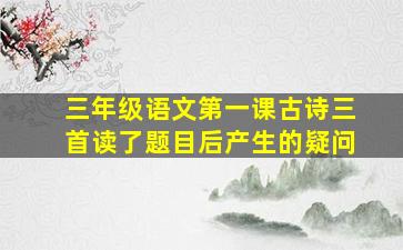 三年级语文第一课古诗三首读了题目后产生的疑问