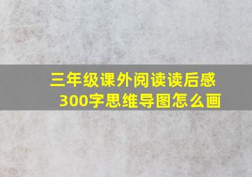 三年级课外阅读读后感300字思维导图怎么画