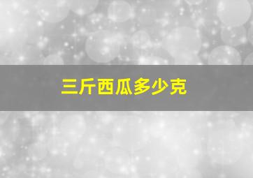 三斤西瓜多少克