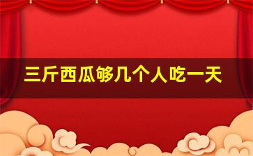 三斤西瓜够几个人吃一天