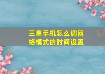 三星手机怎么调网络模式的时间设置