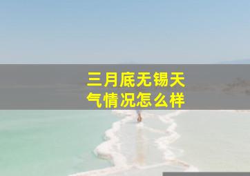 三月底无锡天气情况怎么样