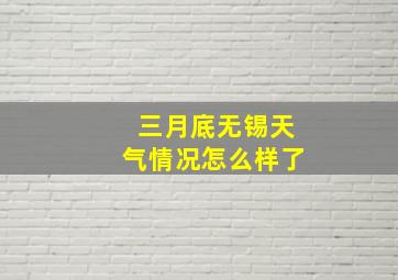 三月底无锡天气情况怎么样了