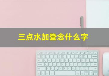 三点水加登念什么字