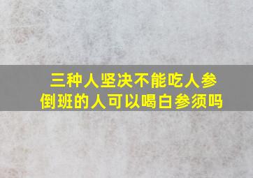 三种人坚决不能吃人参倒班的人可以喝白参须吗