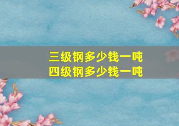 三级钢多少钱一吨四级钢多少钱一吨