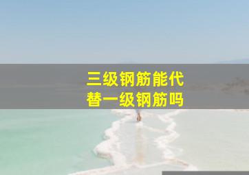 三级钢筋能代替一级钢筋吗