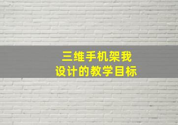 三维手机架我设计的教学目标