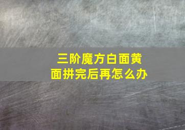 三阶魔方白面黄面拼完后再怎么办