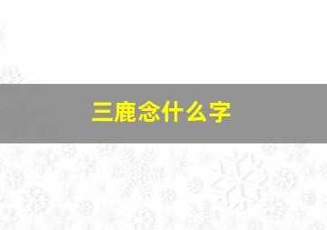 三鹿念什么字