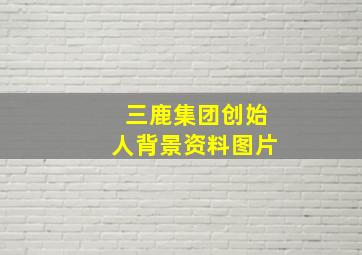 三鹿集团创始人背景资料图片