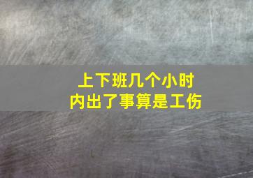 上下班几个小时内出了事算是工伤