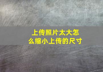 上传照片太大怎么缩小上传的尺寸