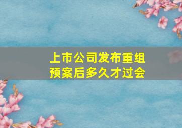 上市公司发布重组预案后多久才过会