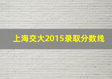 上海交大2015录取分数线