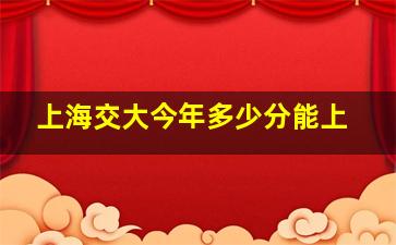 上海交大今年多少分能上