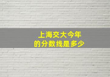 上海交大今年的分数线是多少