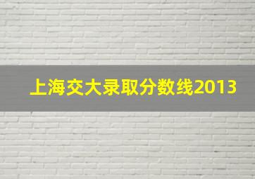 上海交大录取分数线2013