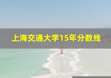 上海交通大学15年分数线