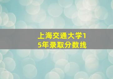 上海交通大学15年录取分数线