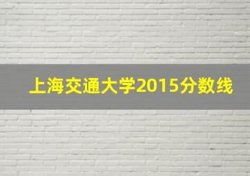 上海交通大学2015分数线