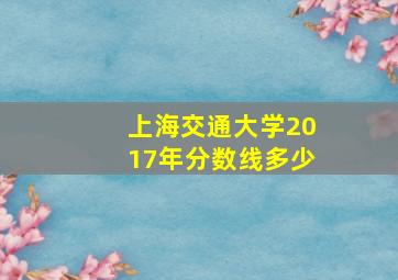 上海交通大学2017年分数线多少