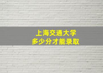 上海交通大学多少分才能录取