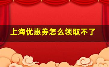 上海优惠券怎么领取不了