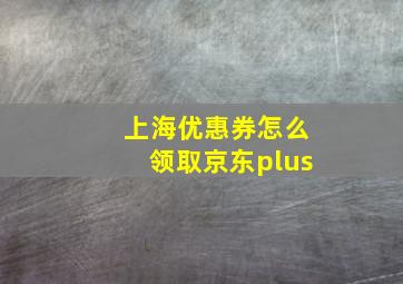 上海优惠券怎么领取京东plus