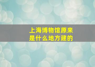 上海博物馆原来是什么地方建的