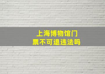 上海博物馆门票不可退违法吗