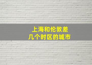 上海和伦敦差几个时区的城市