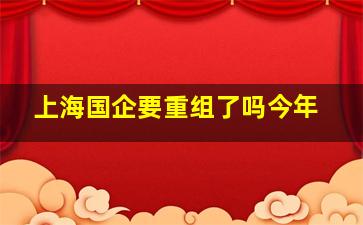 上海国企要重组了吗今年