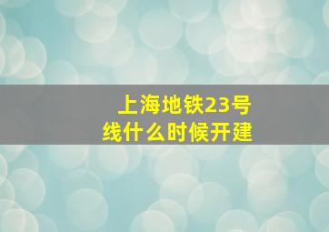 上海地铁23号线什么时候开建