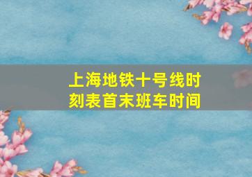 上海地铁十号线时刻表首末班车时间