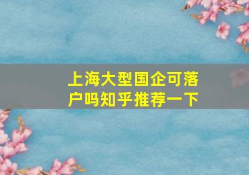 上海大型国企可落户吗知乎推荐一下