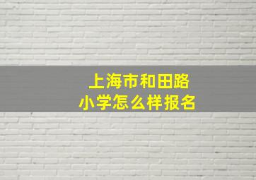 上海市和田路小学怎么样报名